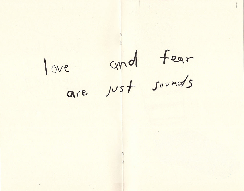 An open spread of the zine. Across the center of the spread, the words “love and fear are just sounds” appear in a black handwritten font. 